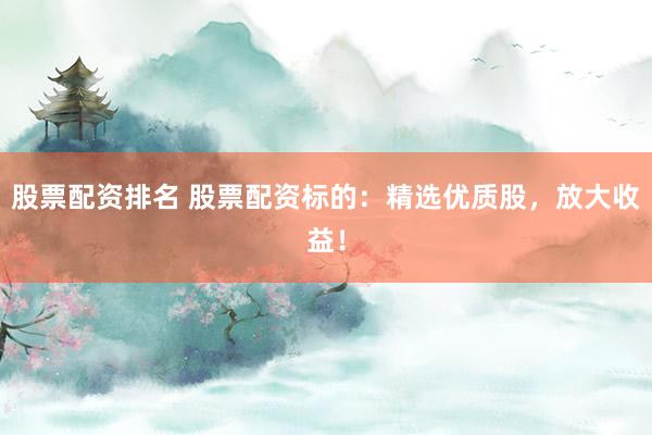 股票配资排名 股票配资标的：精选优质股，放大收益！