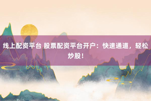 线上配资平台 股票配资平台开户：快速通道，轻松炒股！