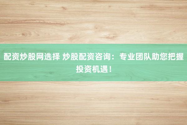 配资炒股网选择 炒股配资咨询:专业团队助您把握投资机遇!