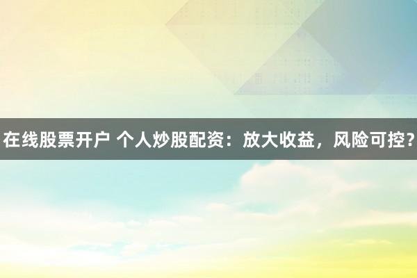 在线股票开户 个人炒股配资：放大收益，风险可控？