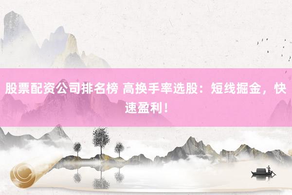 股票配资公司排名榜 高换手率选股：短线掘金，快速盈利！