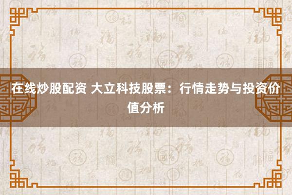 在线炒股配资 大立科技股票：行情走势与投资价值分析