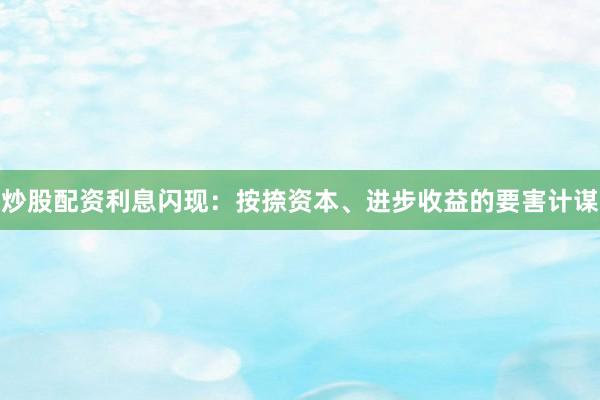 炒股配资利息闪现:按捺资本、进步收益的要害计谋