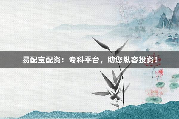 易配宝配资：专科平台，助您纵容投资！