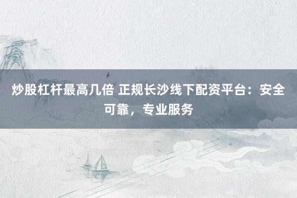 炒股杠杆最高几倍 正规长沙线下配资平台：安全可靠，专业服务