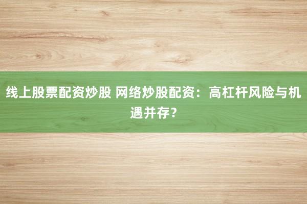 线上股票配资炒股 网络炒股配资：高杠杆风险与机遇并存？