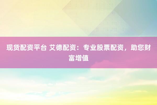 现货配资平台 艾德配资：专业股票配资，助您财富增值