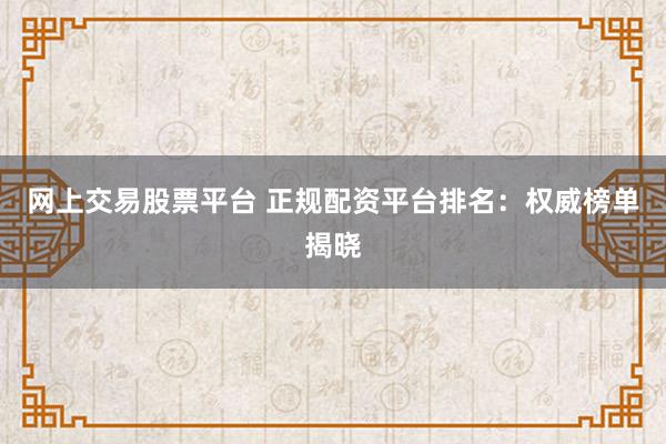 网上交易股票平台 正规配资平台排名：权威榜单揭晓