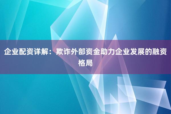 企业配资详解：欺诈外部资金助力企业发展的融资格局