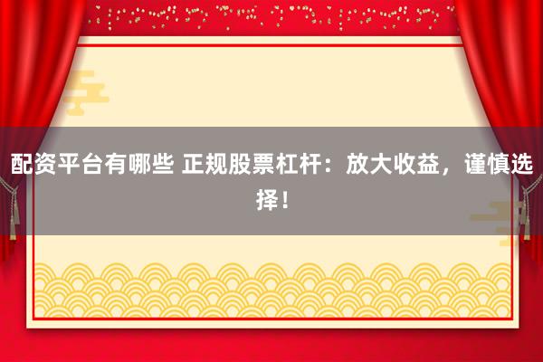 配资平台有哪些 正规股票杠杆：放大收益，谨慎选择！