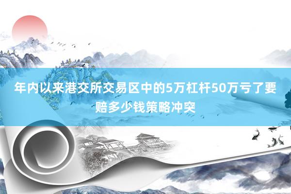 年内以来港交所交易区中的5万杠杆50万亏了要赔多少钱策略冲突