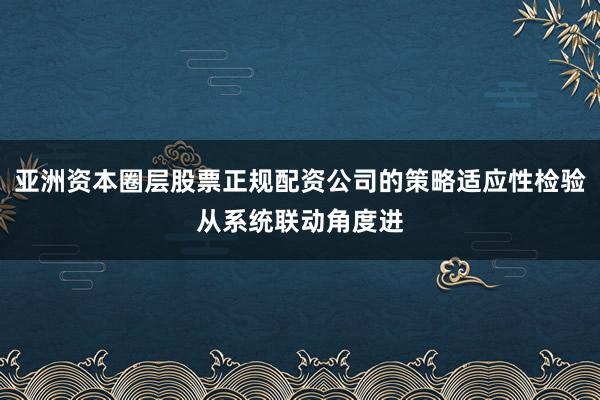 亚洲资本圈层股票正规配资公司的策略适应性检验从系统联动角度进