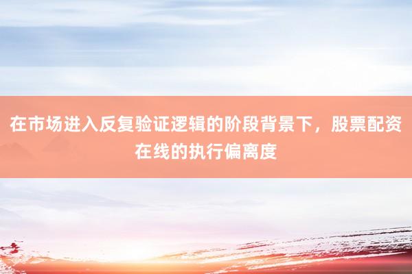 在市场进入反复验证逻辑的阶段背景下，股票配资在线的执行偏离度