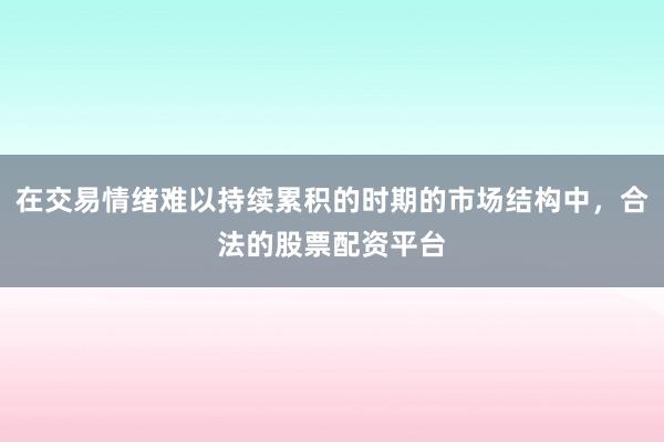 在交易情绪难以持续累积的时期的市场结构中，合法的股票配资平台
