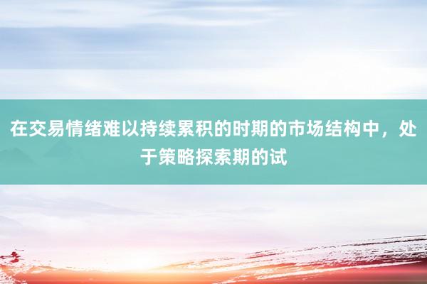 在交易情绪难以持续累积的时期的市场结构中，处于策略探索期的试