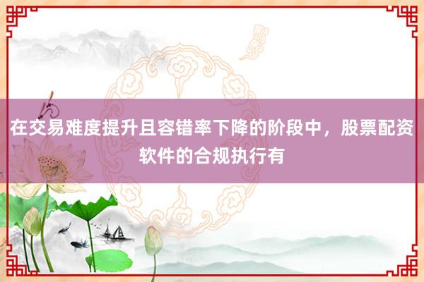 在交易难度提升且容错率下降的阶段中，股票配资软件的合规执行有