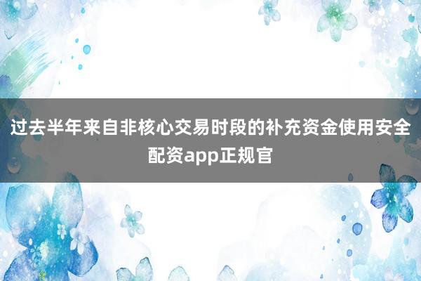 过去半年来自非核心交易时段的补充资金使用安全配资app正规官