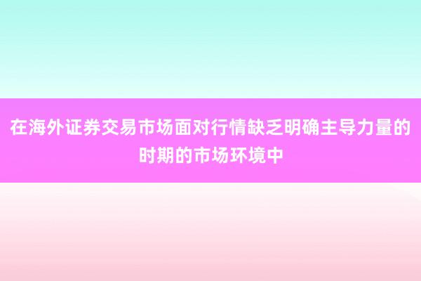 在海外证券交易市场面对行情缺乏明确主导力量的时期的市场环境中