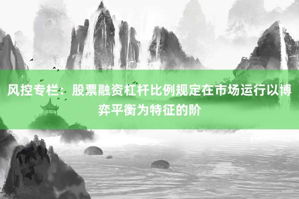 风控专栏：股票融资杠杆比例规定在市场运行以博弈平衡为特征的阶