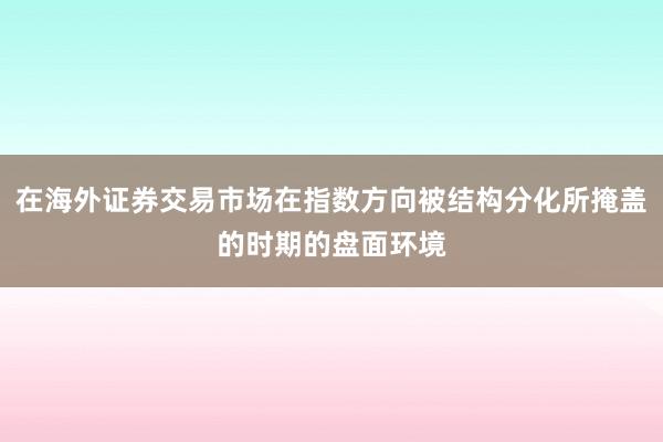 在海外证券交易市场在指数方向被结构分化所掩盖的时期的盘面环境