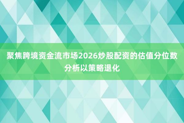 聚焦跨境资金流市场2026炒股配资的估值分位数分析以策略退化