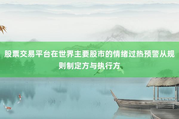 股票交易平台在世界主要股市的情绪过热预警从规则制定方与执行方