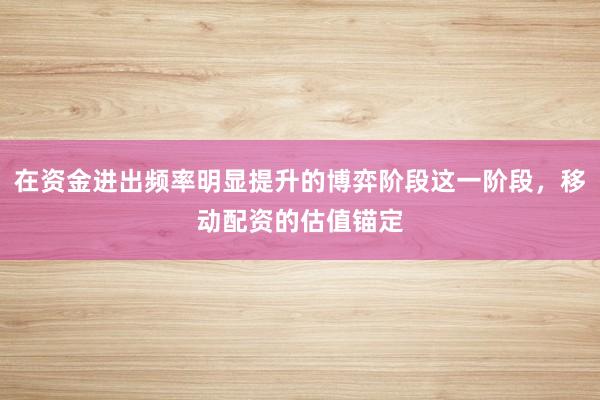 在资金进出频率明显提升的博弈阶段这一阶段，移动配资的估值锚定