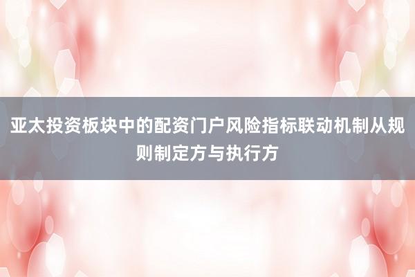 亚太投资板块中的配资门户风险指标联动机制从规则制定方与执行方