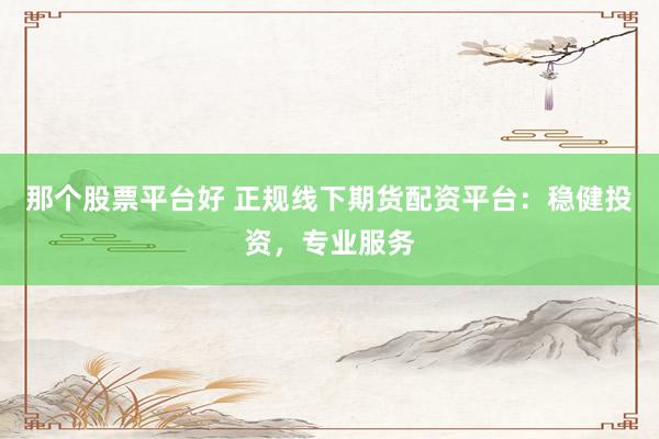 那个股票平台好 正规线下期货配资平台：稳健投资，专业服务