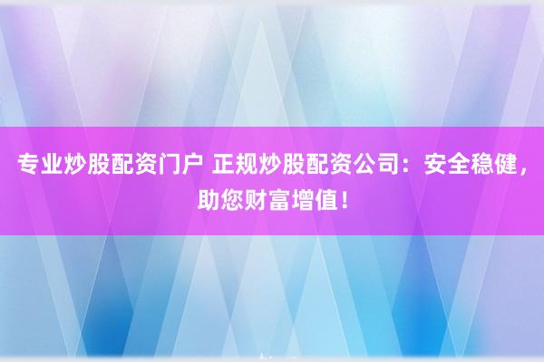 专业炒股配资门户 正规炒股配资公司：安全稳健，助您财富增值！