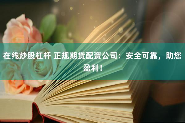 在线炒股杠杆 正规期货配资公司：安全可靠，助您盈利！