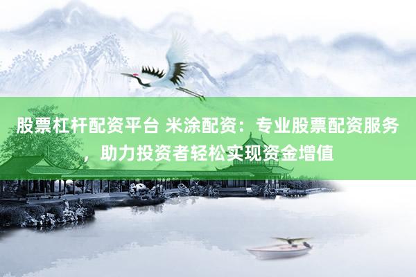股票杠杆配资平台 米涂配资:专业股票配资服务,助力投资者轻松实现资金增值