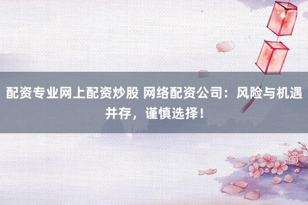 配资专业网上配资炒股 网络配资公司:风险与机遇并存,谨慎选择!