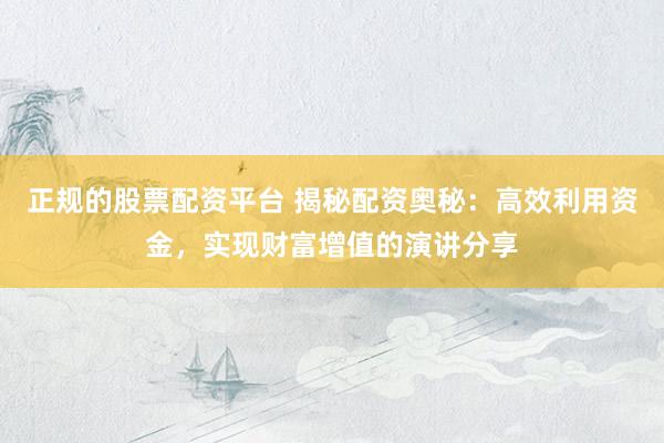 正规的股票配资平台 揭秘配资奥秘：高效利用资金，实现财富增值的演讲分享