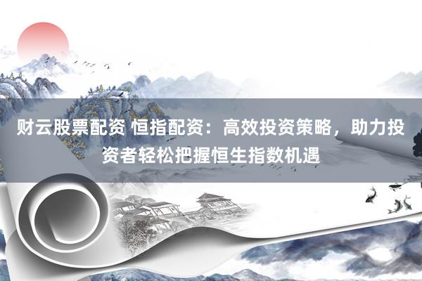 财云股票配资 恒指配资:高效投资策略,助力投资者轻松把握恒生指数机遇