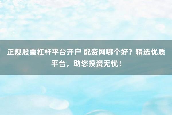 正规股票杠杆平台开户 配资网哪个好？精选优质平台，助您投资无忧！