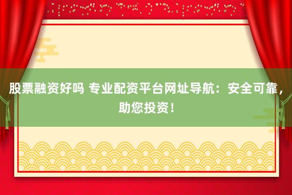 股票融资好吗 专业配资平台网址导航：安全可靠，助您投资！