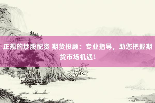 正规的炒股配资 期货投顾:专业指导,助您把握期货市场机遇!