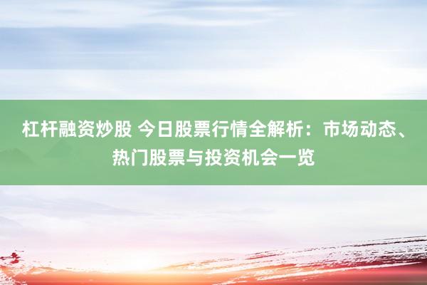 杠杆融资炒股 今日股票行情全解析：市场动态、热门股票与投资机会一览
