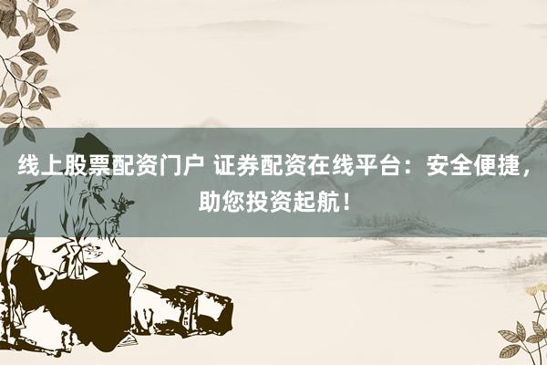 线上股票配资门户 证券配资在线平台:安全便捷,助您投资起航!