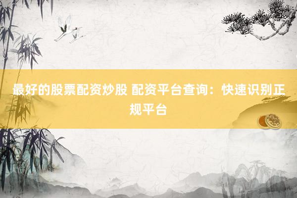 最好的股票配资炒股 配资平台查询:快速识别正规平台