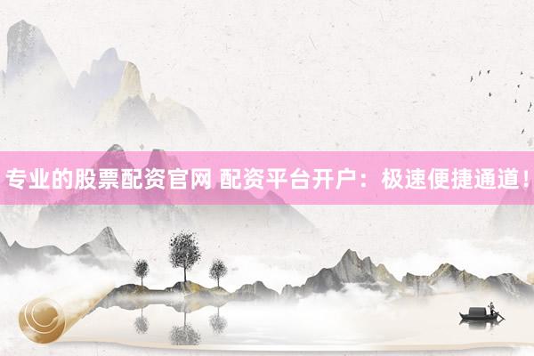 专业的股票配资官网 配资平台开户:极速便捷通道!