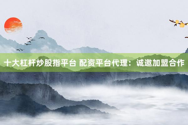 十大杠杆炒股指平台 配资平台代理:诚邀加盟合作