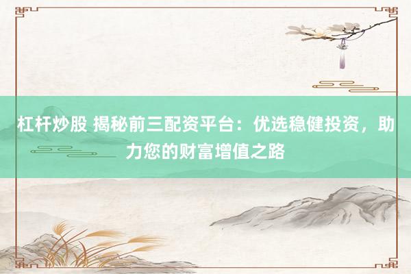 杠杆炒股 揭秘前三配资平台:优选稳健投资,助力您的财富增值之路
