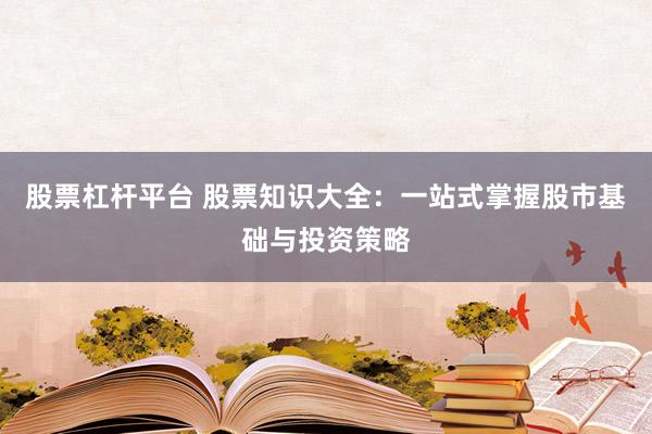 股票杠杆平台 股票知识大全:一站式掌握股市基础与投资策略