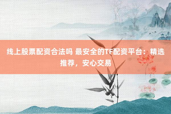 线上股票配资合法吗 最安全的TF配资平台:精选推荐,安心交易