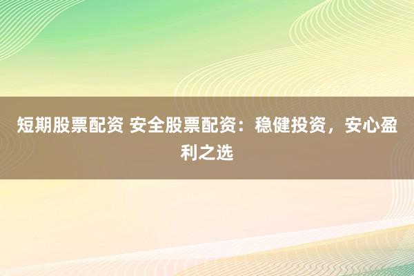 短期股票配资 安全股票配资：稳健投资，安心盈利之选