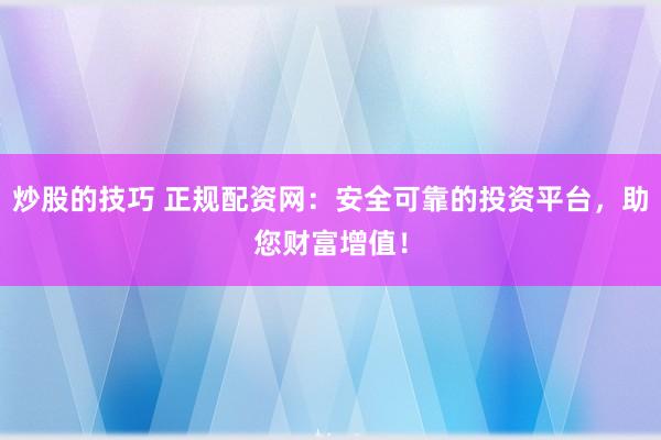 炒股的技巧 正规配资网:安全可靠的投资平台,助您财富增值!