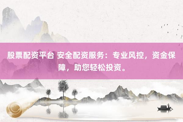 股票配资平台 安全配资服务：专业风控，资金保障，助您轻松投资。