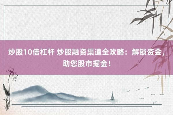 炒股10倍杠杆 炒股融资渠道全攻略：解锁资金，助您股市掘金！